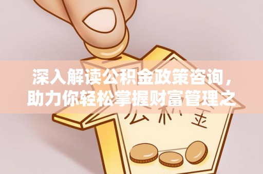漾濞深入解读公积金政策咨询，助力你轻松掌握财富管理之道