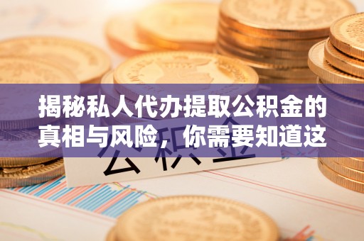 漾濞揭秘私人代办提取公积金的真相与风险，你需要知道这些！