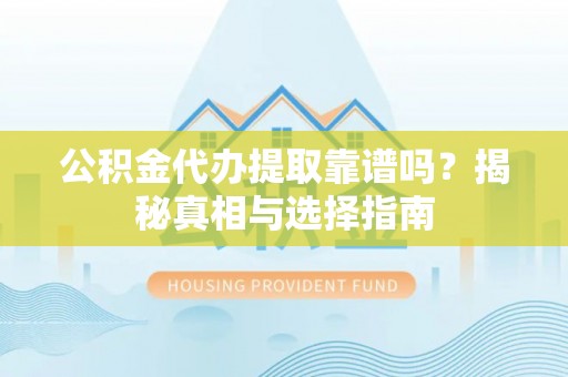 漾濞公积金代办提取靠谱吗？揭秘真相与选择指南