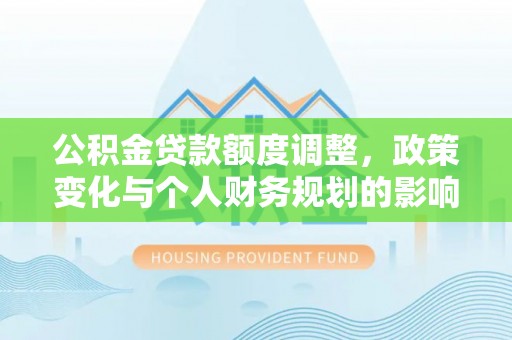 漾濞公积金贷款额度调整，政策变化与个人财务规划的影响分析