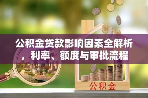 漾濞公积金贷款影响因素全解析，利率、额度与审批流程