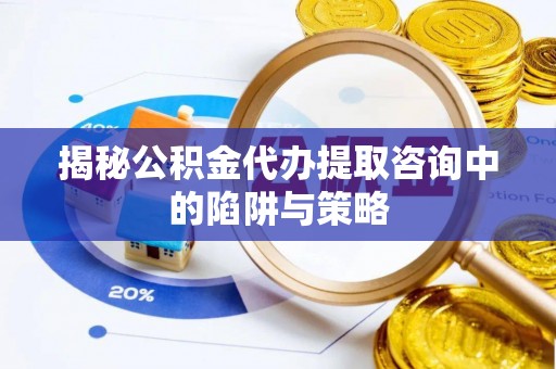 漾濞揭秘公积金代办提取咨询中的陷阱与策略