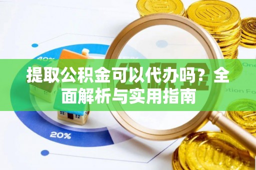 漾濞提取公积金可以代办吗？全面解析与实用指南