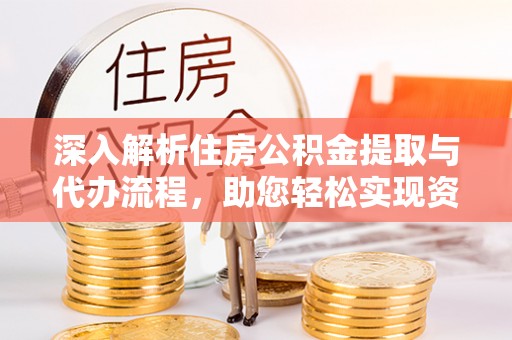 漾濞深入解析住房公积金提取与代办流程，助您轻松实现资金利用最大化