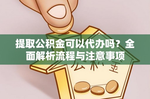 漾濞提取公积金可以代办吗？全面解析流程与注意事项