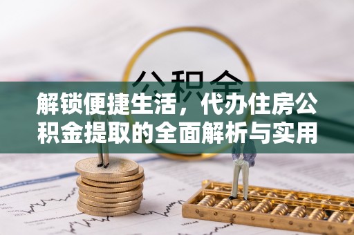 漾濞解锁便捷生活，代办住房公积金提取的全面解析与实用指南