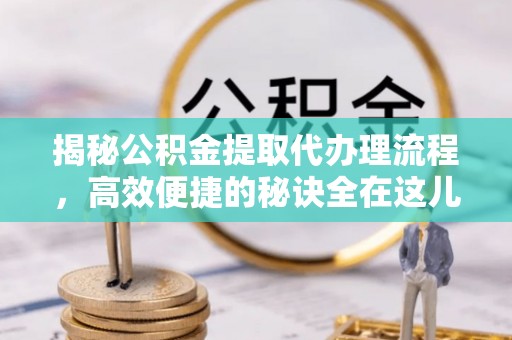 漾濞揭秘公积金提取代办理流程，高效便捷的秘诀全在这儿