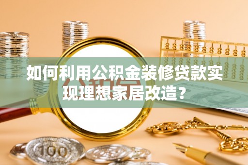漾濞如何利用公积金装修贷款实现理想家居改造？