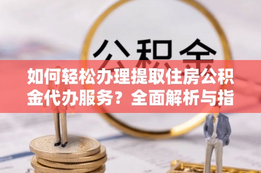 漾濞如何轻松办理提取住房公积金代办服务？全面解析与指南