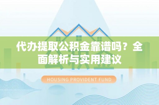 漾濞代办提取公积金靠谱吗？全面解析与实用建议
