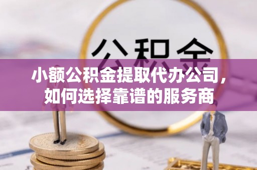 漾濞小额公积金提取代办公司，如何选择靠谱的服务商