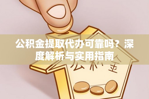 漾濞公积金提取代办可靠吗？深度解析与实用指南