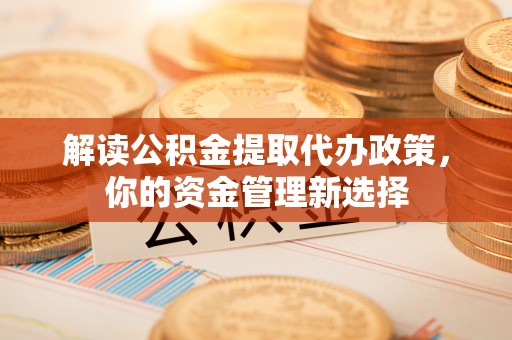 漾濞解读公积金提取代办政策，你的资金管理新选择