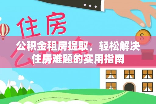 漾濞公积金租房提取，轻松解决住房难题的实用指南
