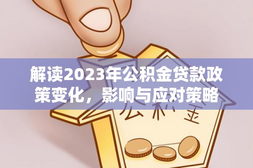 漾濞解读2023年公积金贷款政策变化，影响与应对策略