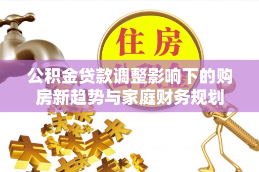 漾濞公积金贷款调整影响下的购房新趋势与家庭财务规划