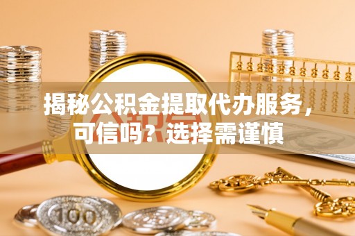 漾濞揭秘公积金提取代办服务，可信吗？选择需谨慎