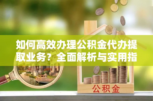 漾濞如何高效办理公积金代办提取业务？全面解析与实用指南