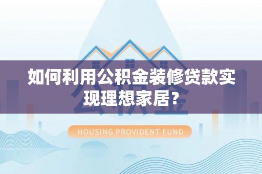 漾濞如何利用公积金装修贷款实现理想家居？