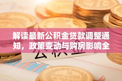 漾濞解读最新公积金贷款调整通知，政策变动与购房影响全解析