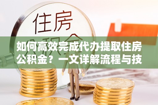 漾濞如何高效完成代办提取住房公积金？一文详解流程与技巧
