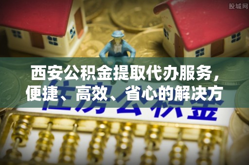 漾濞西安公积金提取代办服务，便捷、高效、省心的解决方案