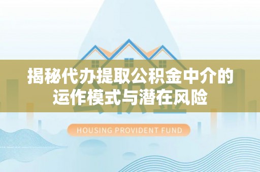 漾濞揭秘代办提取公积金中介的运作模式与潜在风险