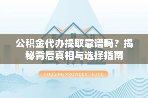 漾濞公积金代办提取靠谱吗？揭秘背后真相与选择指南
