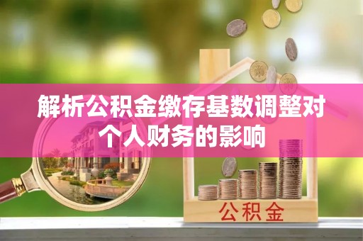 漾濞解析公积金缴存基数调整对个人财务的影响