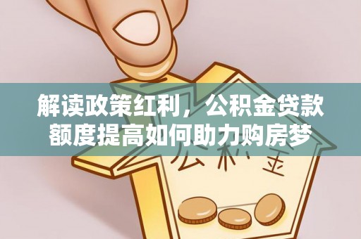 漾濞解读政策红利，公积金贷款额度提高如何助力购房梦
