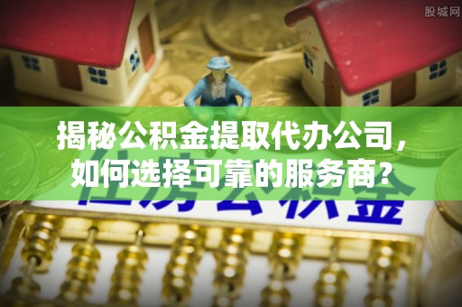 漾濞揭秘公积金提取代办公司，如何选择可靠的服务商？