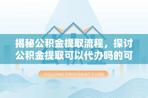 漾濞揭秘公积金提取流程，探讨公积金提取可以代办吗的可行性与注意事项