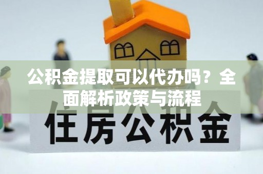 漾濞公积金提取可以代办吗？全面解析政策与流程