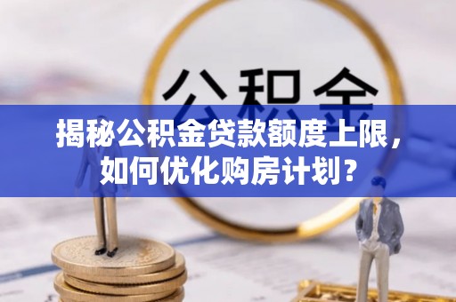 漾濞揭秘公积金贷款额度上限，如何优化购房计划？