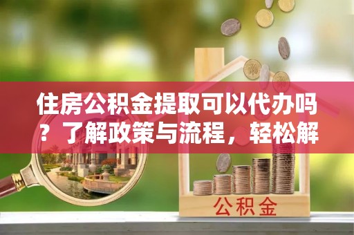 漾濞住房公积金提取可以代办吗？了解政策与流程，轻松解决你的疑问