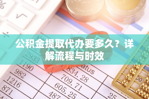 漾濞公积金提取代办要多久？详解流程与时效