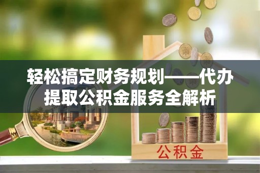 漾濞轻松搞定财务规划——代办提取公积金服务全解析