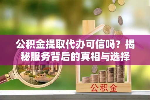 漾濞公积金提取代办可信吗？揭秘服务背后的真相与选择