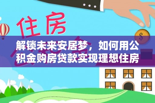 漾濞解锁未来安居梦，如何用公积金购房贷款实现理想住房计划