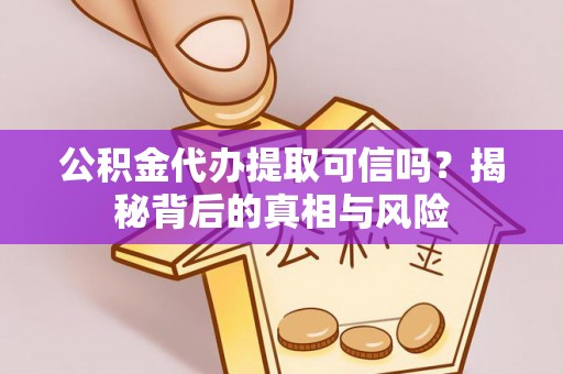 漾濞公积金代办提取可信吗？揭秘背后的真相与风险