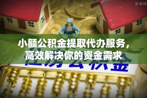 漾濞小额公积金提取代办服务，高效解决你的资金需求