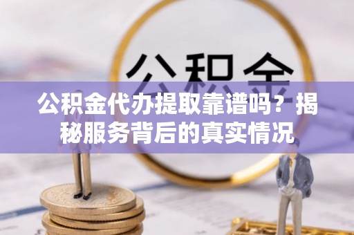 漾濞公积金代办提取靠谱吗？揭秘服务背后的真实情况