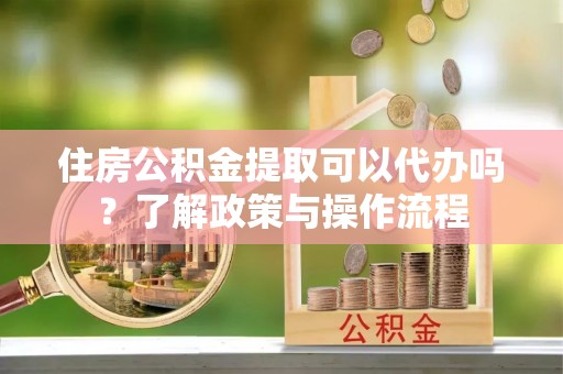 漾濞住房公积金提取可以代办吗？了解政策与操作流程