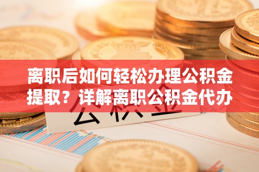 漾濞离职后如何轻松办理公积金提取？详解离职公积金代办提取流程