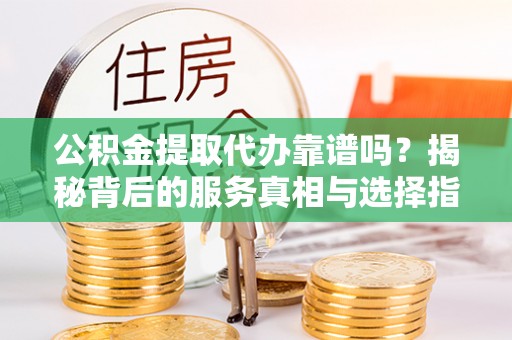 漾濞公积金提取代办靠谱吗？揭秘背后的服务真相与选择指南