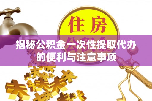 漾濞揭秘公积金一次性提取代办的便利与注意事项