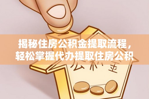 漾濞揭秘住房公积金提取流程，轻松掌握代办提取住房公积金技巧