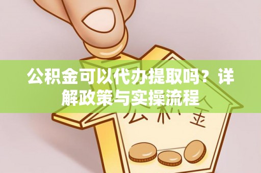 漾濞公积金可以代办提取吗？详解政策与实操流程