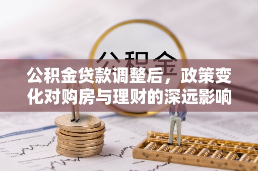 漾濞公积金贷款调整后，政策变化对购房与理财的深远影响