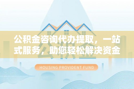 漾濞公积金咨询代办提取，一站式服务，助您轻松解决资金难题
